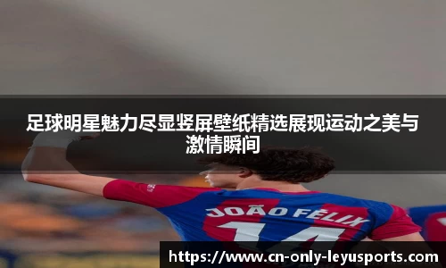 足球明星魅力尽显竖屏壁纸精选展现运动之美与激情瞬间