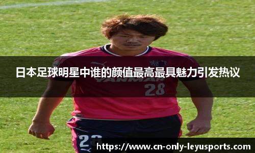 日本足球明星中谁的颜值最高最具魅力引发热议